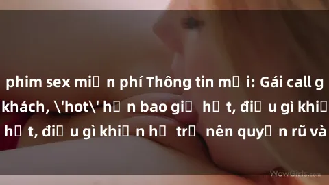 phim sex miễn phí Thông tin mới: Gái call girl Việt Nam đắt khách, 'hot' hơn bao giờ hết, điều gì khiến họ trở nên quyến rũ và đáng chú ý?