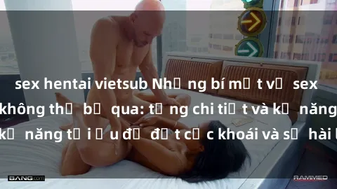 sex hentai vietsub Những bí mật về sex người lớn mà bạn không thể bỏ qua: từng chi tiết và kỹ năng tối ưu để đạt cực khoái và sự hài lòng tối đa.