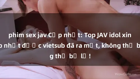 phim sex jav Cập nhật: Top JAV idol xinh đẹp nhất được vietsub đã ra mắt, không thể bỏ lỡ!