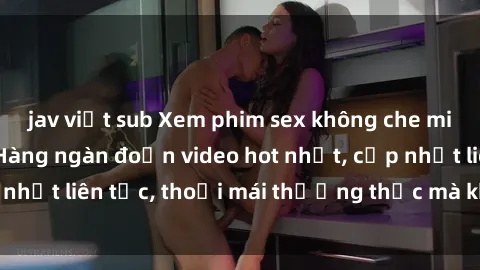 jav việt sub Xem phim sex không che miễn phí tại đây – Hàng ngàn đoạn video hot nhất, cập nhật liên tục, thoải mái thưởng thức mà không tốn kém.