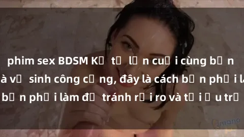 phim sex BDSM Kể từ lần cuối cùng bạn thực hành sex nhà vệ sinh công cộng, đây là cách bạn phải làm để tránh rủi ro và tối ưu trải nghiệm.