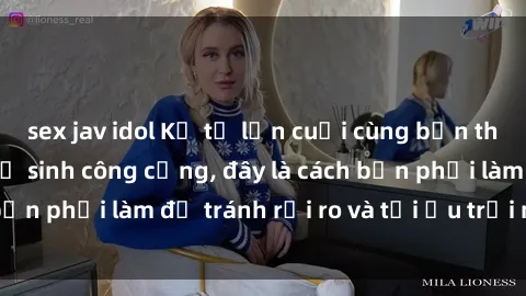 sex jav idol Kể từ lần cuối cùng bạn thực hành sex nhà vệ sinh công cộng, đây là cách bạn phải làm để tránh rủi ro và tối ưu trải nghiệm.
