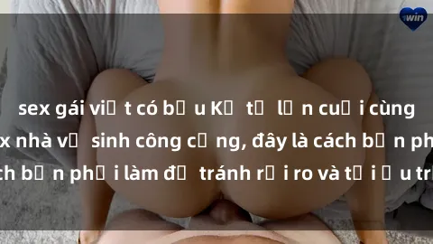 sex gái việt có bầu Kể từ lần cuối cùng bạn thực hành sex nhà vệ sinh công cộng, đây là cách bạn phải làm để tránh rủi ro và tối ưu trải nghiệm.