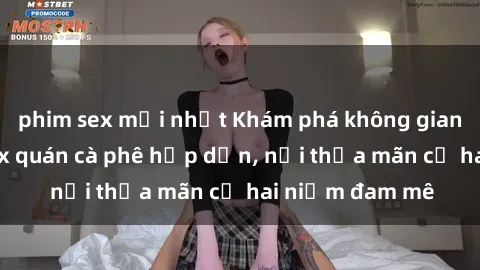 phim sex mới nhất Khám phá không gian độc đáo tại sex quán cà phê hấp dẫn, nơi thỏa mãn cả hai niềm đam mê