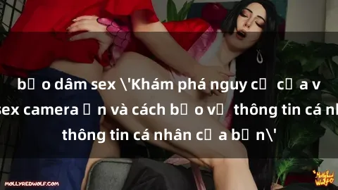 bạo dâm sex 'Khám phá nguy cơ của việc sử dụng sex camera ẩn và cách bảo vệ thông tin cá nhân của bạn'