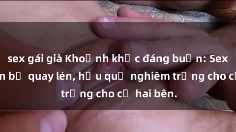 sex gái già Khoảnh khắc đáng buồn: Sex khách sạn bị quay lén, hậu quả nghiêm trọng cho cả hai bên.