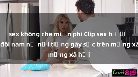 sex không che miễn phí Clip sex bị lộ của đôi nam nữ nổi tiếng gây sốc trên mạng xã hội