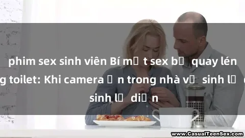 phim sex sinh viên Bí mật sex bị quay lén trong toilet: Khi camera ẩn trong nhà vệ sinh lộ diện