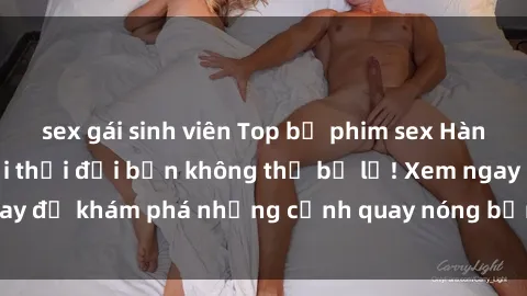 sex gái sinh viên Top bộ phim sex Hàn Quốc hot nhất mọi thời đại bạn không thể bỏ lỡ! Xem ngay để khám phá những cảnh quay nóng bỏng, đầy nghẹt thở!
