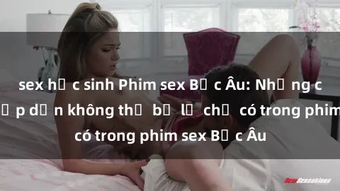 sex học sinh Phim sex Bắc Âu: Những cảnh nóng hấp dẫn không thể bỏ lỡ chỉ có trong phim sex Bắc Âu