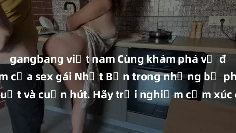 gangbang việt nam Cùng khám phá vẻ đẹp và sức gợi cảm của sex gái Nhật Bản trong những bộ phim đầy nghệ thuật và cuốn hút. Hãy trải nghiệm cảm xúc đầy mới mẻ và sống động từ những cảnh quay tinh tế và