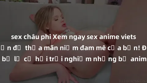 sex châu phi Xem ngay sex anime vietsub cực hot và hấp dẫn để thỏa mãn niềm đam mê của bạn! Đừng bỏ lỡ cơ hội trải nghiệm những bộ anime đỉnh cao chỉ có tại đây!