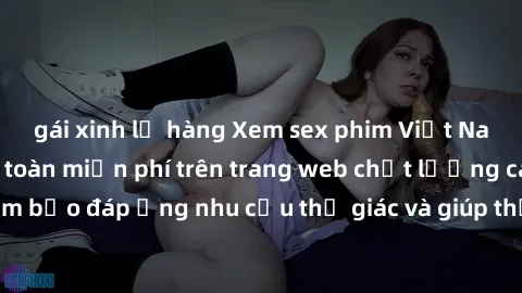 gái xinh lộ hàng Xem sex phim Việt Nam không che hoàn toàn miễn phí trên trang web chất lượng cao. Đảm bảo đáp ứng nhu cầu thị giác và giúp thỏa mãn mong muốn của bạn.
