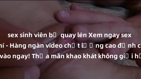 sex sinh viên bị quay lén Xem ngay sex jav full HD miễn phí - Hàng ngàn video chất lượng cao đỉnh cao chỉ cần click vào ngay! Thỏa mãn khao khát không giới hạn, đón chờ những trải nghiệm mới lạ!