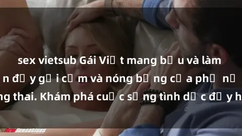 sex vietsub Gái Việt mang bầu và làm tình: Màn trình diễn đầy gợi cảm và nóng bỏng của phụ nữ mang thai. Khám phá cuộc sống tình dục đầy hấp dẫn và mới lạ của họ!