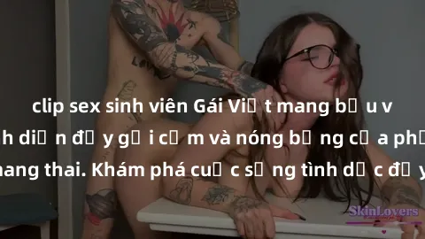 clip sex sinh viên Gái Việt mang bầu và làm tình: Màn trình diễn đầy gợi cảm và nóng bỏng của phụ nữ mang thai. Khám phá cuộc sống tình dục đầy hấp dẫn và mới lạ của họ!