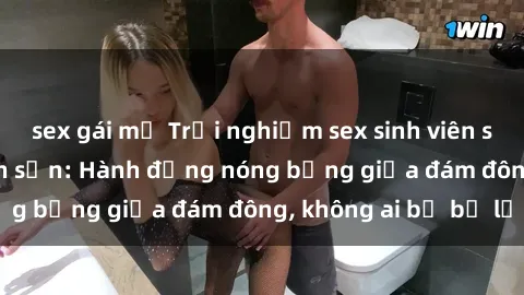 sex gái mỹ Trải nghiệm sex sinh viên sôi động trong khách sạn: Hành động nóng bỏng giữa đám đông, không ai bị bỏ lỡ