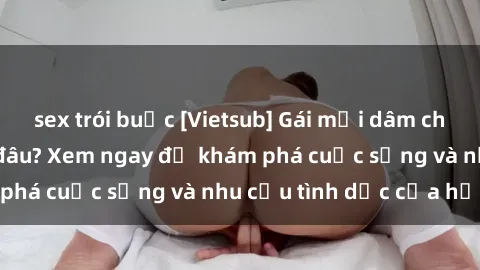 sex trói buộc [Vietsub] Gái mại dâm châu Á hấp dẫn đến đâu? Xem ngay để khám phá cuộc sống và nhu cầu tình dục của họ!