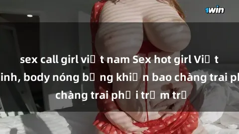 sex call girl việt nam Sex hot girl Việt Nam: Mặt xinh, body nóng bỏng khiến bao chàng trai phải trầm trồ