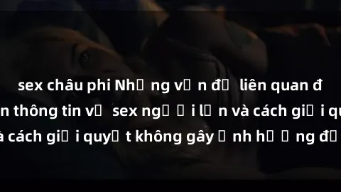 sex châu phi Những vấn đề liên quan đến việc tiếp cận thông tin về sex người lớn và cách giải quyết không gây ảnh hưởng đến trẻ em