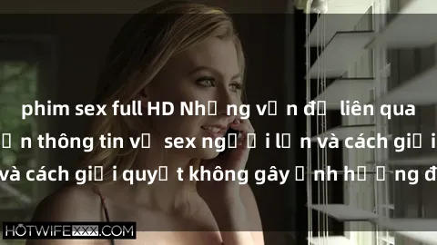 phim sex full HD Những vấn đề liên quan đến việc tiếp cận thông tin về sex người lớn và cách giải quyết không gây ảnh hưởng đến trẻ em