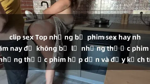 clip sex Top những bộ phim sex hay nhất nên xem trong năm nay để không bỏ lỡ những thước phim hấp dẫn và đầy kịch tính.