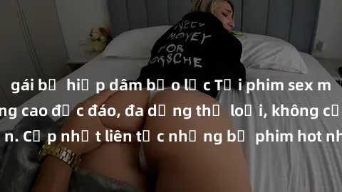 gái bị hiếp dâm bạo lực Tải phim sex miễn phí chất lượng cao độc đáo, đa dạng thể loại, không cần đăng ký tài khoản. Cập nhật liên tục những bộ phim hot nhất trên thị trường. Sự lựa chọn hàng đầu cho 
