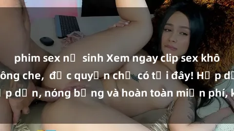 phim sex nữ sinh Xem ngay clip sex không che cực hot, không che,  độc quyền chỉ có tại đây! Hấp dẫn, nóng bỏng và hoàn toàn miễn phí, không thể bỏ qua!