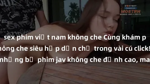 sex phim việt nam không che Cùng khám phá thế giới jav không che siêu hấp dẫn chỉ trong vài cú click! Đắm chìm trong những bộ phim jav không che đỉnh cao, mang lại trải nghiệm thú vị và đầy kích thích