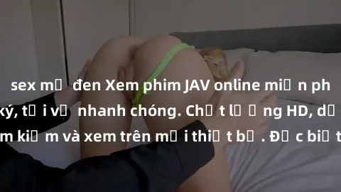 sex mỹ đen Xem phim JAV online miễn phí không cần đăng ký, tải về nhanh chóng. Chất lượng HD, dễ dàng tìm kiếm và xem trên mọi thiết bị. Đặc biệt, không quảng cáo làm phiền.