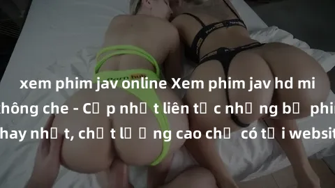 xem phim jav online Xem phim jav hd miễn phí đỉnh cao không che - Cập nhật liên tục những bộ phim sex hay nhất, chất lượng cao chỉ có tại website chuyên nghiệp hàng đầu.