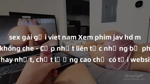 sex gái gọi viet nam Xem phim jav hd miễn phí đỉnh cao không che - Cập nhật liên tục những bộ phim sex hay nhất, chất lượng cao chỉ có tại website chuyên nghiệp hàng đầu.