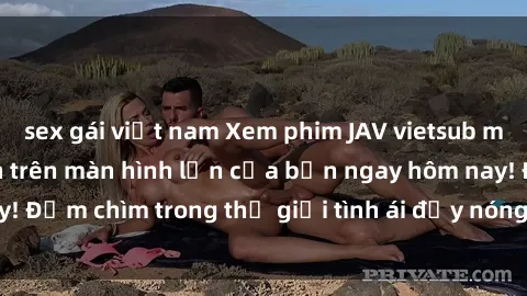 sex gái việt nam Xem phim JAV vietsub mới nhất và hấp dẫn trên màn hình lớn của bạn ngay hôm nay! Đắm chìm trong thế giới tình ái đầy nóng bỏng và kích thích.