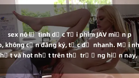 sex nô lệ tình dục Tải phim JAV miễn phí chất lượng cao, không cần đăng ký, tốc độ nhanh. Mới nhất và hot nhất trên thị trường hiện nay, cập nhật hàng ngày.