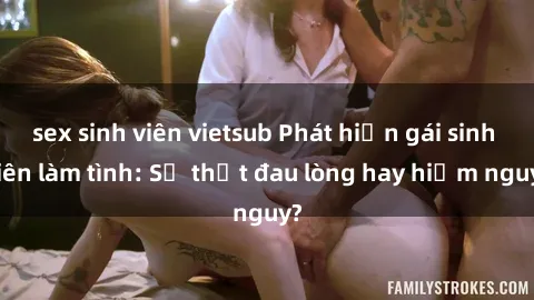sex sinh viên vietsub Phát hiện gái sinh viên làm tình: Sự thật đau lòng hay hiểm nguy?