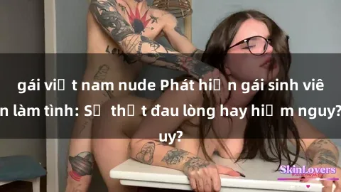 gái việt nam nude Phát hiện gái sinh viên làm tình: Sự thật đau lòng hay hiểm nguy?