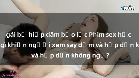 gái bị hiếp dâm bạo lực Phim sex học sinh: Điều gì khiến người xem say đắm và hấp dẫn không ngờ?
