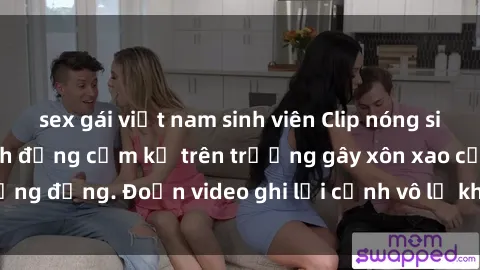 sex gái việt nam sinh viên Clip nóng sinh viên gây sốc: Hành động cấm kỵ trên trường gây xôn xao cộng đồng. Đoạn video ghi lại cảnh vô lễ khiến dư luận bức xúc.