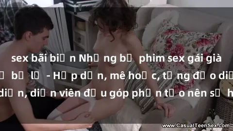 sex bãi biển Những bộ phim sex gái già đỉnh cao không thể bỏ lỡ - Hấp dẫn, mê hoặc, từng đạo diễn, diễn viên đều góp phần tạo nên sự hấp dẫn, kích thích.