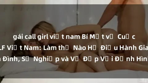gái call girl việt nam Bí Mật về Cuộc Sống Của Các MILF Việt Nam: Làm thế Nào Họ Điều Hành Gia Đình, Sự Nghiệp và Vẻ Đẹp Với Định Hình Văn Hóa Đương Đại