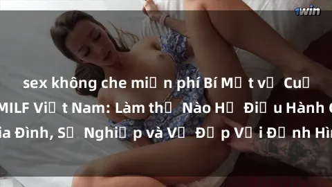 sex không che miễn phí Bí Mật về Cuộc Sống Của Các MILF Việt Nam: Làm thế Nào Họ Điều Hành Gia Đình, Sự Nghiệp và Vẻ Đẹp Với Định Hình Văn Hóa Đương Đại