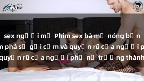 sex người mỹ Phim sex bà mẹ nóng bỏng: Hành trình khám phá sự gợi cảm và quyến rũ của người phụ nữ trưởng thành.