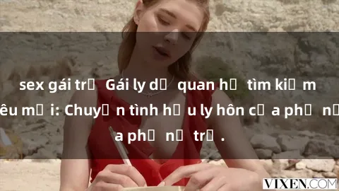 sex gái trẻ Gái ly dị quan hệ tìm kiếm tình yêu mới: Chuyện tình hậu ly hôn của phụ nữ trẻ.
