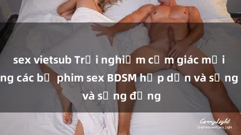 sex vietsub Trải nghiệm cảm giác mới lạ trong các bộ phim sex BDSM hấp dẫn và sống động