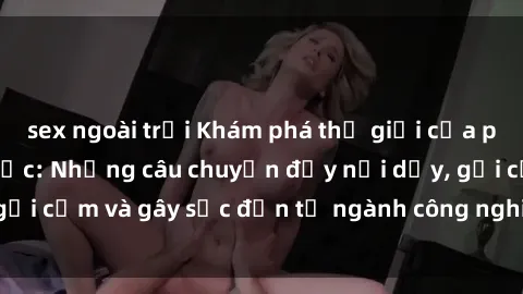 sex ngoài trời Khám phá thế giới của phim sex nô lệ tình dục: Những câu chuyện đầy nổi dậy, gợi cảm và gây sốc đến từ ngành công nghiệp giải trí đen tối