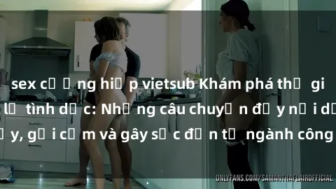 sex cưỡng hiếp vietsub Khám phá thế giới của phim sex nô lệ tình dục: Những câu chuyện đầy nổi dậy, gợi cảm và gây sốc đến từ ngành công nghiệp giải trí đen tối
