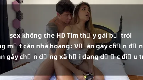 sex không che HD Tìm thấy gái bị trói và bị hiếp dâm trong một căn nhà hoang: Vụ án gây chấn động xã hội đang được điều tra vào.