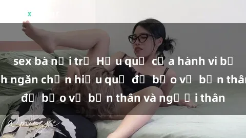 sex bà nội trợ Hậu quả của hành vi bạo dâm sex và cách ngăn chặn hiệu quả để bảo vệ bản thân và người thân