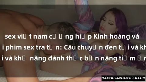sex việt nam cưỡng hiếp Kinh hoàng và đầy kích thích với phim sex tra tấn: Câu chuyện đen tối và khả năng đánh thức bản năng tiềm ẩn trong con người