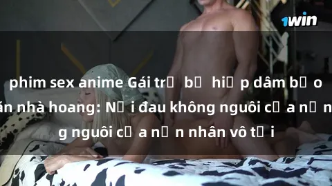 phim sex anime Gái trẻ bị hiếp dâm bạo lực trong căn nhà hoang: Nỗi đau không nguôi của nạn nhân vô tội